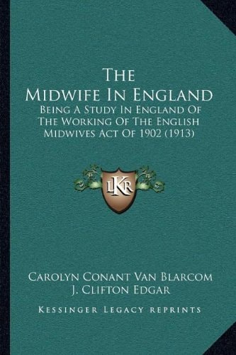 The Midwife In England: Being A Study In England Of The Working Of The English Midwives Act Of 1902 (1913)