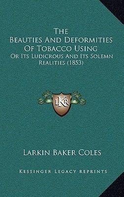 The Beauties And Deformities Of Tobacco Using: Or Its Ludicrous And Its Solemn Realities (1853)