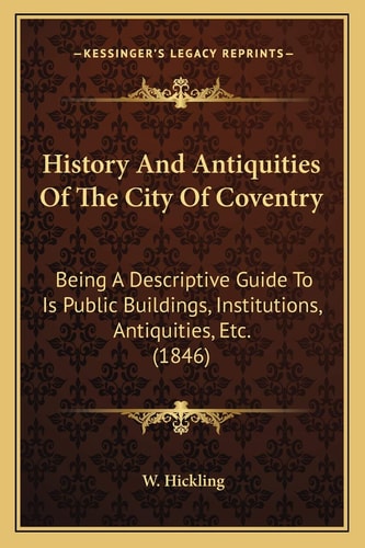 History And Antiquities Of The City Of Coventry: Being A Descriptive Guide To Is Public Buildings, Institutions, Antiquities, Etc. (1846)