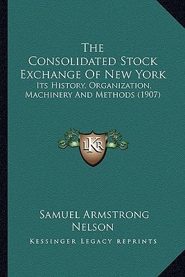 The Consolidated Stock Exchange Of New York: Its History, Organization, Machinery And Methods (1907)
