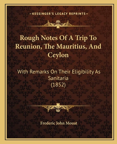 Rough Notes Of A Trip To Reunion, The Mauritius, And Ceylon: With Remarks On Their Eligibility As Sanitaria (1852)