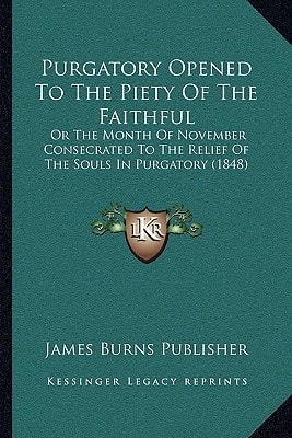 Purgatory Opened To The Piety Of The Faithful: Or The Month Of November Consecrated To The Relief Of The Souls In Purgatory (1848)
