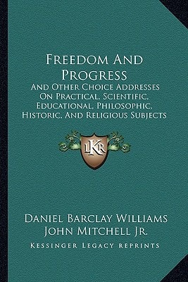 Freedom And Progress: And Other Choice Addresses On Practical, Scientific, Educational, Philosophic, Historic, And Religious Subjects (1890)
