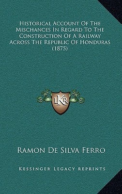 Historical Account Of The Mischances In Regard To The Construction Of A Railway Across The Republic Of Honduras (1875)