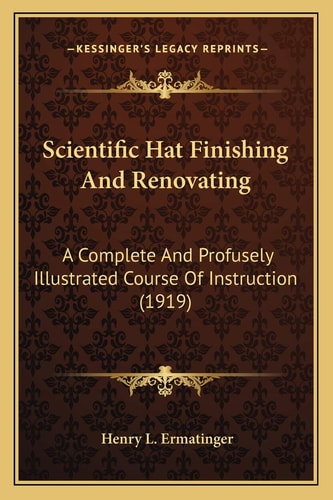 Scientific Hat Finishing And Renovating: A Complete And Profusely Illustrated Course Of Instruction (1919)