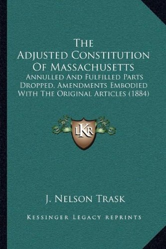 The Adjusted Constitution Of Massachusetts: Annulled And Fulfilled Parts Dropped, Amendments Embodied With The Original Articles (1884)