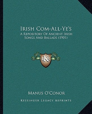 Irish Com-All-Ye's: A Repository Of Ancient Irish Songs And Ballads (1901)