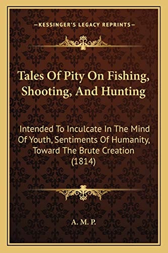 Tales Of Pity On Fishing, Shooting, And Hunting: Intended To Inculcate In The Mind Of Youth, Sentiments Of Humanity, Toward The Brute Creation (1814)