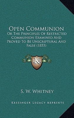 Open Communion: Or The Principles Of Restricted Communion Examined And Proved To Be Unscriptural And False (1853)