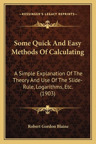 Some Quick And Easy Methods Of Calculating: A Simple Explanation Of The Theory And Use Of The Slide-Rule, Logarithms, Etc. (1903)