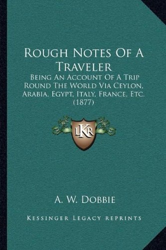 Rough Notes Of A Traveler: Being An Account Of A Trip Round The World Via Ceylon, Arabia, Egypt, Italy, France, Etc. (1877)