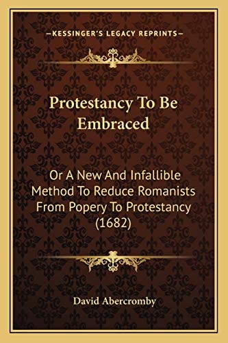 Protestancy To Be Embraced: Or A New And Infallible Method To Reduce Romanists From Popery To Protestancy (1682)