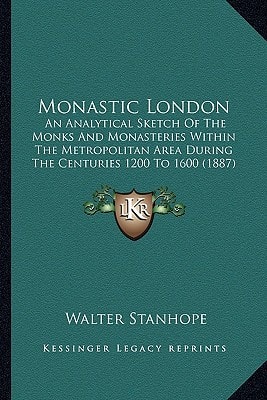Monastic London: An Analytical Sketch Of The Monks And Monasteries Within The Metropolitan Area During The Centuries 1200 To 1600 (1887)