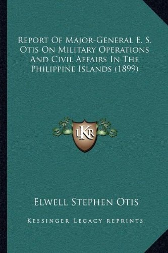 Report Of Major-General E. S. Otis On Military Operations And Civil Affairs In The Philippine Islands (1899)