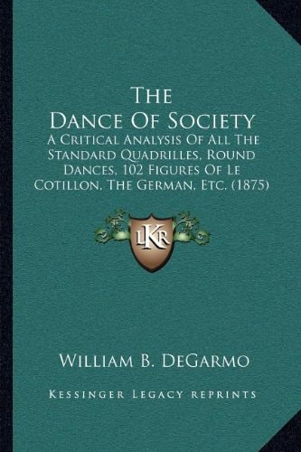 The Dance Of Society: A Critical Analysis Of All The Standard Quadrilles, Round Dances, 102 Figures Of Le Cotillon, The German, Etc. (1875)