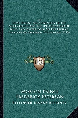The Development And Genealogy Of The Misses Beauchamp; The Identification Of Mind And Matter; Some Of The Present Problems Of Abnormal Psychology (1910)