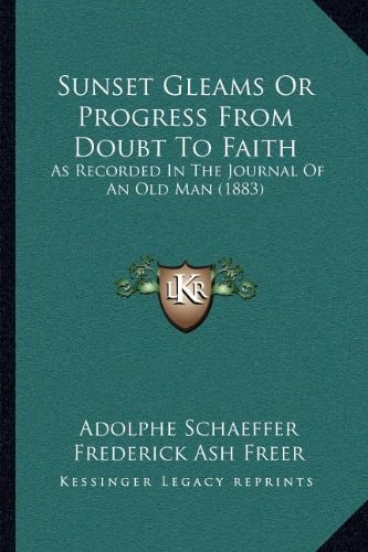Sunset Gleams Or Progress From Doubt To Faith: As Recorded In The Journal Of An Old Man (1883)