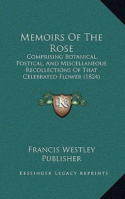 Memoirs Of The Rose: Comprising Botanical, Poetical, And Miscellaneous Recollections Of That Celebrated Flower (1824)