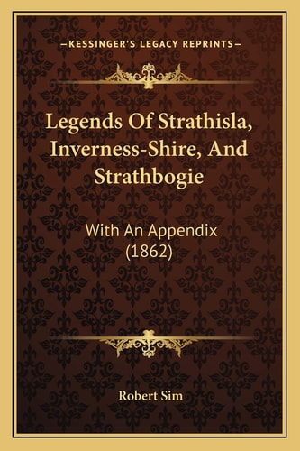 Legends Of Strathisla, Inverness-Shire, And Strathbogie: With An Appendix (1862)
