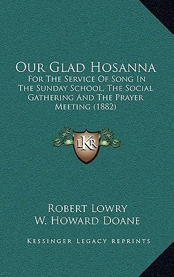 Our Glad Hosanna: For The Service Of Song In The Sunday School, The Social Gathering And The Prayer Meeting (1882)