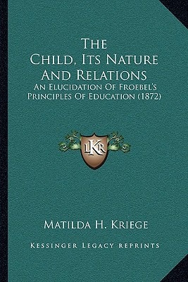 The Child, Its Nature And Relations: An Elucidation Of Froebel's Principles Of Education (1872)