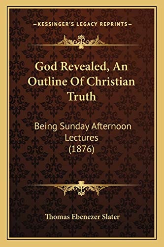 God Revealed, An Outline Of Christian Truth: Being Sunday Afternoon Lectures (1876)