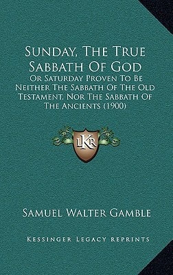 Sunday, The True Sabbath Of God: Or Saturday Proven To Be Neither The Sabbath Of The Old Testament, Nor The Sabbath Of The Ancients (1900)