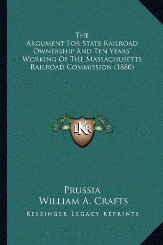 The Argument For State Railroad Ownership And Ten Years' Working Of The Massachusetts Railroad Commission (1880)