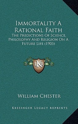 Immortality A Rational Faith: The Predictions Of Science, Philosophy And Religion On A Future Life (1903)