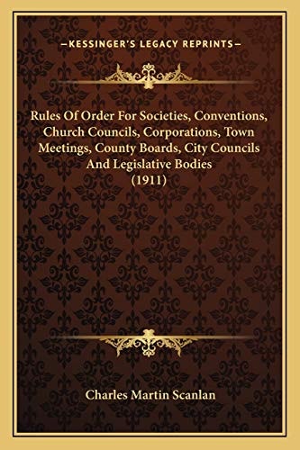 Rules Of Order For Societies, Conventions, Church Councils, Corporations, Town Meetings, County Boards, City Councils And Legislative Bodies (1911)