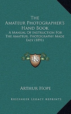 The Amateur Photographer's Hand Book: A Manual Of Instruction For The Amateur, Photography Made Easy (1891)