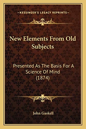 New Elements From Old Subjects: Presented As The Basis For A Science Of Mind (1874)