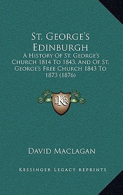 St. George's Edinburgh: A History Of St. George's Church 1814 To 1843, And Of St. George's Free Church 1843 To 1873 (1876)