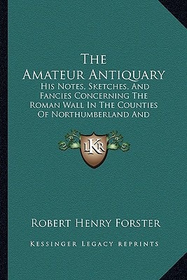 The Amateur Antiquary: His Notes, Sketches, And Fancies Concerning The Roman Wall In The Counties Of Northumberland And Cumberland (1899)