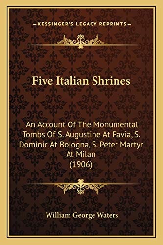 Five Italian Shrines: An Account Of The Monumental Tombs Of S. Augustine At Pavia, S. Dominic At Bologna, S. Peter Martyr At Milan (1906)