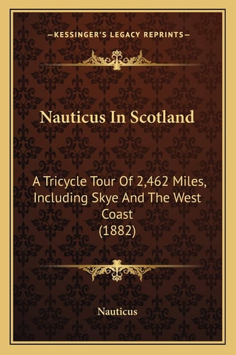 Nauticus In Scotland: A Tricycle Tour Of 2,462 Miles, Including Skye And The West Coast (1882)
