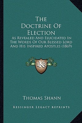 The Doctrine Of Election: As Revealed And Elucidated In The Words Of Our Blessed Lord And His Inspired Apostles (1869)