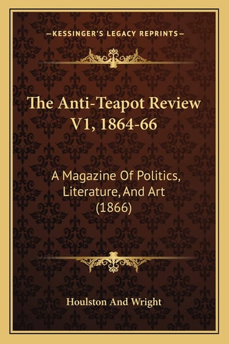 The Anti-Teapot Review V1, 1864-66: A Magazine Of Politics, Literature, And Art (1866)