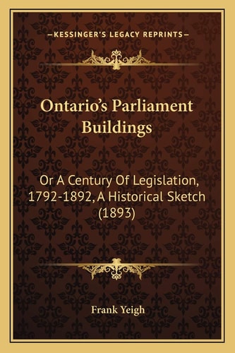 Ontario's Parliament Buildings: Or A Century Of Legislation, 1792-1892, A Historical Sketch (1893)