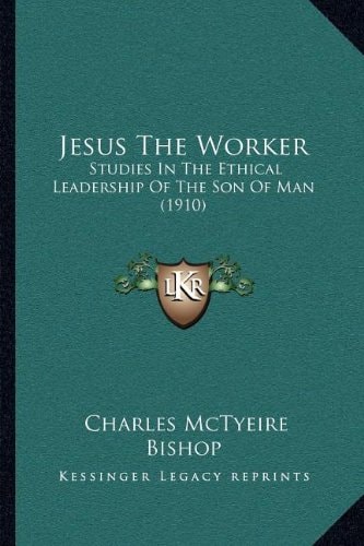 Jesus The Worker: Studies In The Ethical Leadership Of The Son Of Man (1910)