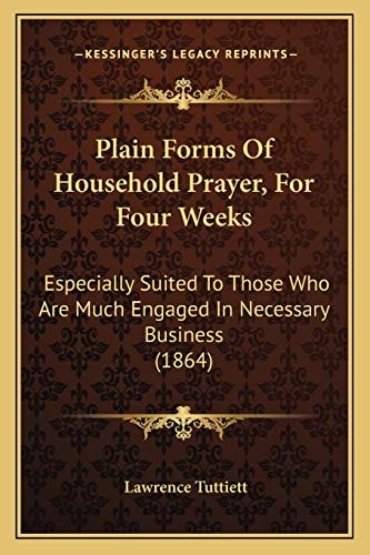 Plain Forms Of Household Prayer, For Four Weeks: Especially Suited To Those Who Are Much Engaged In Necessary Business (1864)