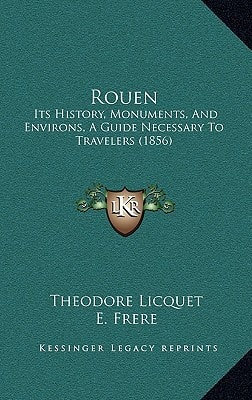 Rouen: Its History, Monuments, And Environs, A Guide Necessary To Travelers (1856)