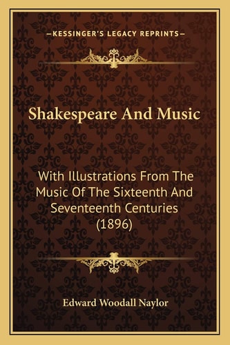 Shakespeare And Music: With Illustrations From The Music Of The Sixteenth And Seventeenth Centuries (1896)