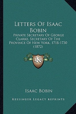 Letters Of Isaac Bobin: Private Secretary Of George Clarke, Secretary Of The Province Of New York, 1718-1730 (1872)