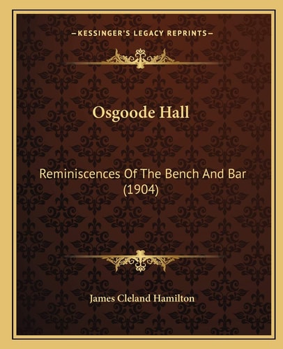 Osgoode Hall: Reminiscences Of The Bench And Bar (1904)