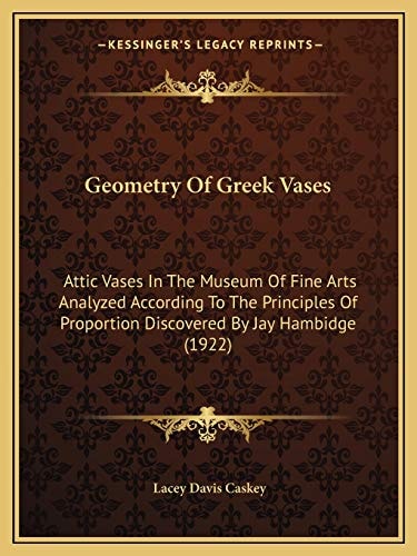 Geometry Of Greek Vases: Attic Vases In The Museum Of Fine Arts Analyzed According To The Principles Of Proportion Discovered By Jay Hambidge (1922)