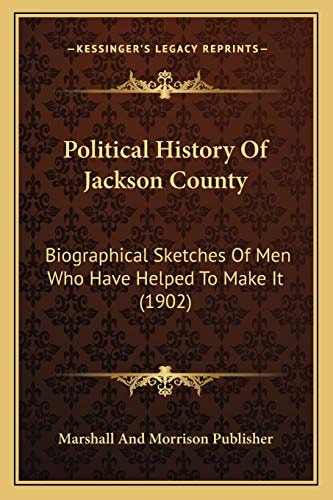 Political History Of Jackson County: Biographical Sketches Of Men Who Have Helped To Make It (1902)