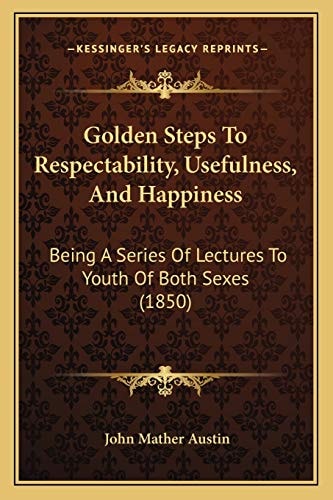 Golden Steps To Respectability, Usefulness, And Happiness: Being A Series Of Lectures To Youth Of Both Sexes (1850)