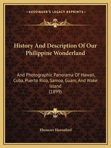 History And Description Of Our Philippine Wonderland: And Photographic Panorama Of Hawaii, Cuba, Puerto Rico, Samoa, Guam, And Wake Island (1899)