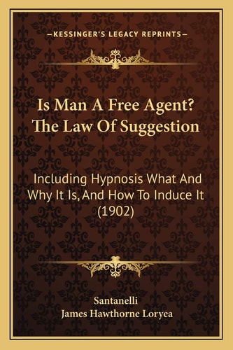 Is Man A Free Agent? The Law Of Suggestion: Including Hypnosis What And Why It Is, And How To Induce It (1902)